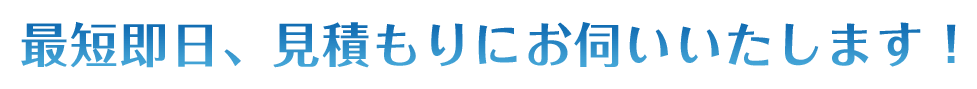 最短即⽇、⾒積もりにお伺いいたします