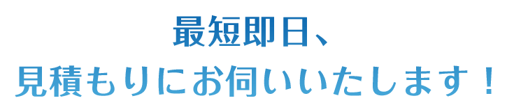 最短即⽇、⾒積もりにお伺いいたします